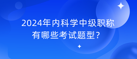 2024年內(nèi)科學(xué)中級(jí)職稱有哪些考試題型？