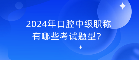 2024年口腔中級職稱有哪些考試題型？