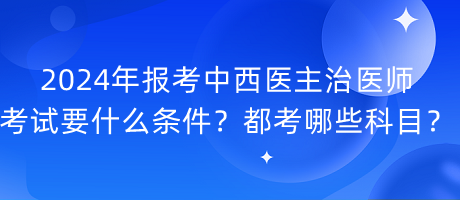 2024年報考中西醫(yī)主治醫(yī)師考試要什么條件？都考哪些科目？