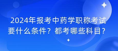2024年報考中藥學職稱考試要什么條件？都考哪些科目？