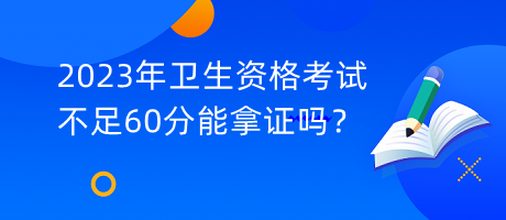 2023年衛(wèi)生資格考試不足60分能拿證嗎？