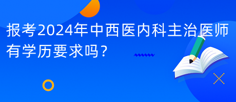 報考2024年中西醫(yī)內(nèi)科主治醫(yī)師有學(xué)歷要求嗎？