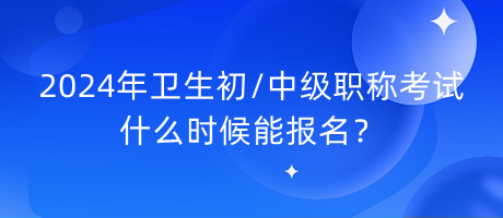 2024年衛(wèi)生初中級(jí)職稱考試什么時(shí)候能報(bào)名？
