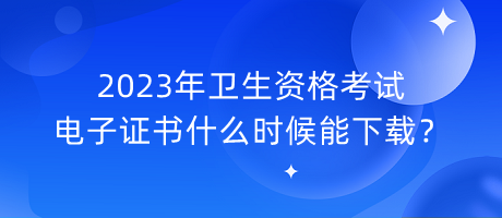 2023年衛(wèi)生資格考試電子證書什么時候能下載？