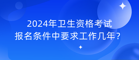2024年衛(wèi)生資格考試報(bào)名條件中要求工作幾年？