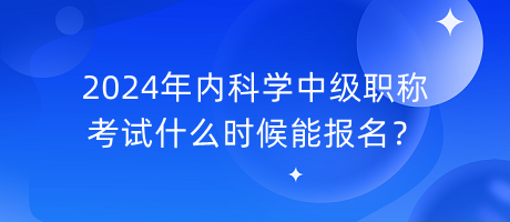 2024年內(nèi)科學(xué)中級職稱考試什么時候能報名？