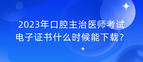2023年口腔主治醫(yī)師考試電子證書什么時候能下載？
