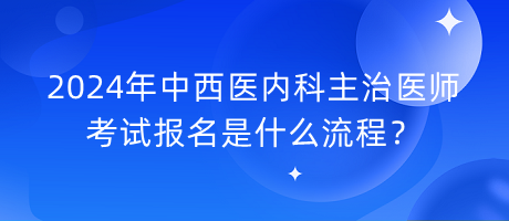 2024年中西醫(yī)內(nèi)科主治醫(yī)師考試報名是什么流程？