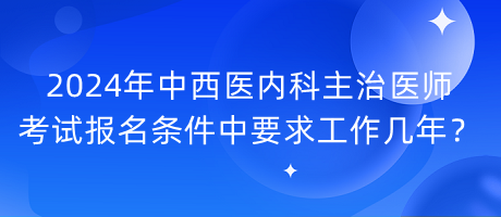 2024年中西醫(yī)內(nèi)科主治醫(yī)師考試報(bào)名條件中要求工作幾年？