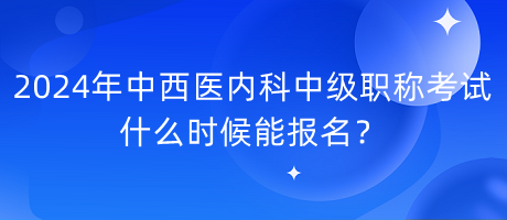 2024年中西醫(yī)內(nèi)科中級(jí)職稱考試什么時(shí)候能報(bào)名？