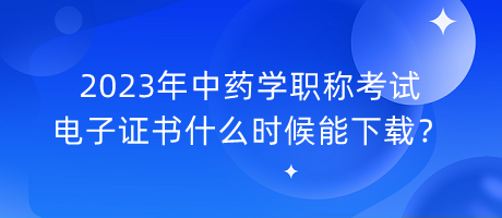 2023年中藥學職稱考試電子證書什么時候能下載？