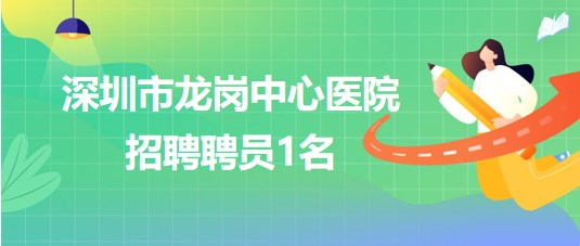 深圳市龍崗中心醫(yī)院2023年6月招聘聘員1名 深圳市龍崗中心醫(yī)院2023年6月招聘聘員1名