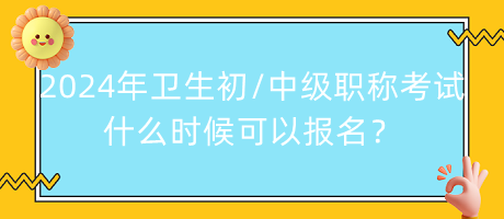 2024年衛(wèi)生初中級職稱考試什么時候可以報名？