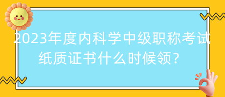 2023年度內(nèi)科學(xué)中級(jí)職稱(chēng)考試紙質(zhì)證書(shū)什么時(shí)候領(lǐng)？