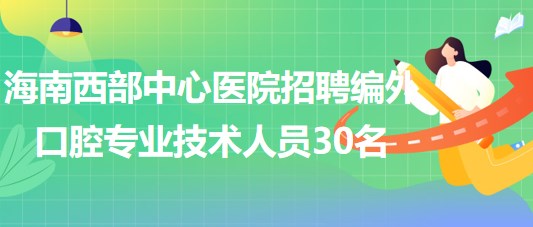 海南西部中心醫(yī)院2023年招聘編外口腔專業(yè)技術(shù)人員30名 海南西部中心醫(yī)院2023年招聘編外口腔專業(yè)技術(shù)人員30名