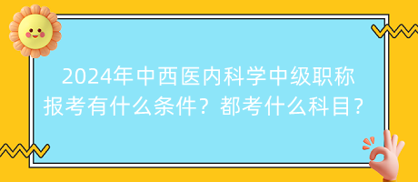 2024年中西醫(yī)內(nèi)科學(xué)中級職稱報考有什么條件？都考什么科目？