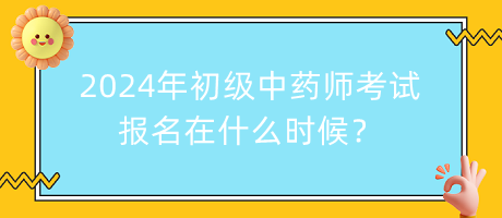 2024年初級中藥師考試報(bào)名在什么時(shí)候？