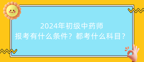 2024年初級中藥師報考有什么條件？都考什么科目？