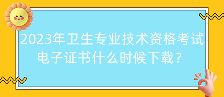 2023年衛(wèi)生專業(yè)技術(shù)資格考試電子證書什么時(shí)候下載？