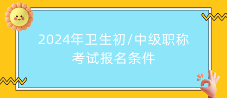 2024年衛(wèi)生初中級職稱考試報(bào)名條件 2024年衛(wèi)生初中級職稱考試報(bào)名條件