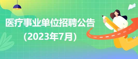 2023年7月全國各級醫(yī)療衛(wèi)生事業(yè)單位招聘公告匯總 2023年7月全國各級醫(yī)療衛(wèi)生事業(yè)單位招聘公告匯總