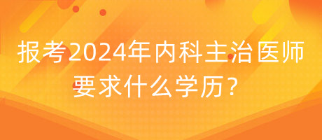 報考2024年內(nèi)科主治醫(yī)師要求什么學歷？