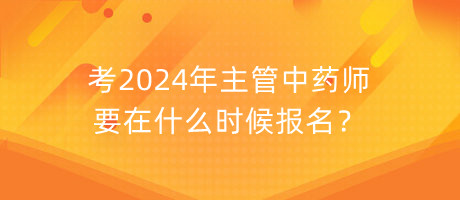 考2024年主管中藥師要在什么時候報名？