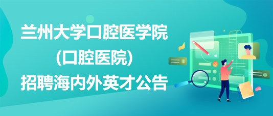蘭州大學(xué)口腔醫(yī)學(xué)院(口腔醫(yī)院)2023年招聘海內(nèi)外英才公告