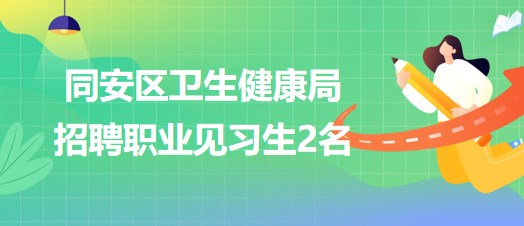 福建省廈門市同安區(qū)衛(wèi)生健康局2023年招聘職業(yè)見習(xí)生2名 福建省廈門市同安區(qū)衛(wèi)生健康局2023年招聘職業(yè)見習(xí)生2名
