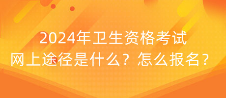 2024年衛(wèi)生資格考試網(wǎng)上途徑是什么？怎么報名？