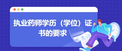 執(zhí)業(yè)藥師學歷(學位)證書的要求 執(zhí)業(yè)藥師學歷(學位)證書的要求