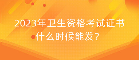 2023年衛(wèi)生資格考試證書什么時候能發(fā)？