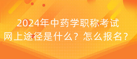 2024年中藥學職稱考試網(wǎng)上途徑是什么？怎么報名？