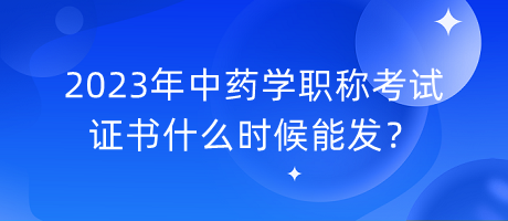 2023年中藥學(xué)職稱考試證書什么時(shí)候能發(fā)？