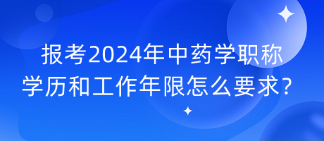 報(bào)考2024年中藥學(xué)職稱學(xué)歷和工作年限怎么要求？
