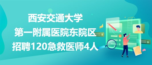 西安交通大學第一附屬醫(yī)院東院區(qū)招聘120急救醫(yī)師4人