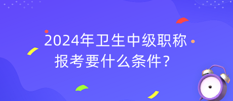 2024年衛(wèi)生中級職稱報(bào)考要什么條件？