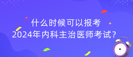 什么時(shí)候可以報(bào)考2024年內(nèi)科主治醫(yī)師考試？