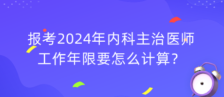 報(bào)考2024年內(nèi)科主治醫(yī)師工作年限要怎么計(jì)算？