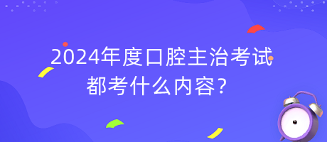2024年度口腔主治考試都考什么內容？