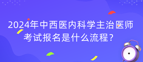 2024年中西醫(yī)內(nèi)科學(xué)主治醫(yī)師考試報(bào)名是什么流程？