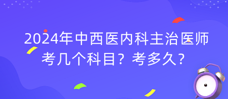 2024年中西醫(yī)內(nèi)科主治醫(yī)師考幾個(gè)科目？考多久？