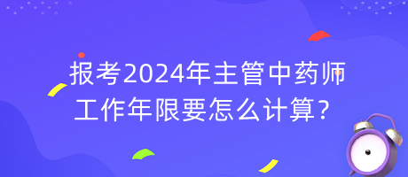 報考2024年主管中藥師工作年限要怎么計算？