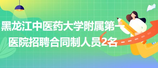 黑龍江中醫(yī)藥大學(xué)附屬第一醫(yī)院2023年6月招聘合同制工作人員2名