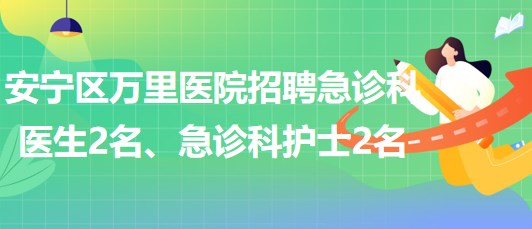 甘肅省蘭州市安寧區(qū)萬(wàn)里醫(yī)院招聘急診科醫(yī)生2名、急診科護(hù)士2名