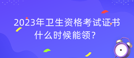 2023年衛(wèi)生資格考試證書(shū)什么時(shí)候能領(lǐng)？