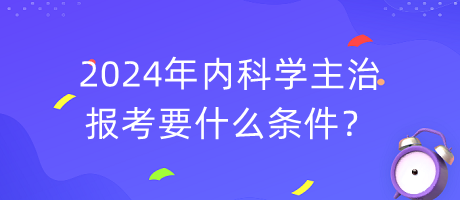 2024年內(nèi)科學(xué)主治報(bào)考要什么條件？