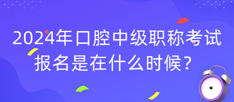 2024年口腔中級職稱考試報名是在什么時候？
