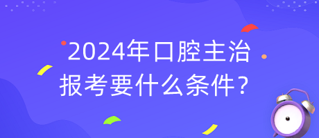2024年口腔主治報考要什么條件？