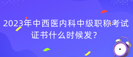 2023年中西醫(yī)內科中級職稱考試證書什么時候發(fā)？